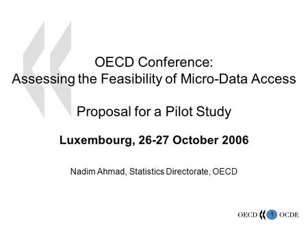 1 Luxembourg, 26-27 October 2006 Nadim Ahmad, Statistics Directorate, OECD OECD Conference: Assessing the Feasibility of Micro-Data Access Proposal for.