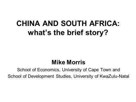 CHINA AND SOUTH AFRICA: whats the brief story? Mike Morris School of Economics, University of Cape Town and School of Development Studies, University of.