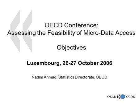 1 OECD Conference: Assessing the Feasibility of Micro-Data Access Objectives Luxembourg, 26-27 October 2006 Nadim Ahmad, Statistics Directorate, OECD.