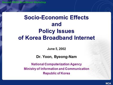 NCA Second OECD Broadband Workshop Socio-Economic Effects and Policy Issues of Korea Broadband Internet June 5, 2002 Dr. Yoon, Byeong-Nam National Computerization.