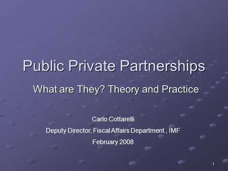 1 Public Private Partnerships What are They? Theory and Practice Carlo Cottarelli Deputy Director, Fiscal Affairs Department, IMF February 2008.