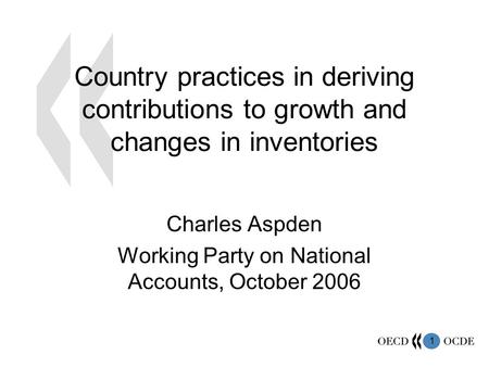 1 Country practices in deriving contributions to growth and changes in inventories Charles Aspden Working Party on National Accounts, October 2006.