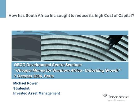 How has South Africa Inc sought to reduce its high Cost of Capital? Michael Power, Strategist, Investec Asset Management OECD Development Centre Seminar:
