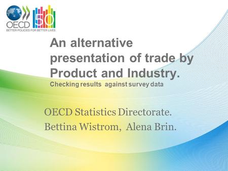 An alternative presentation of trade by Product and Industry. Checking results against survey data OECD Statistics Directorate. Bettina Wistrom, Alena.