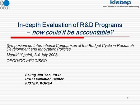 1 In-depth Evaluation of R&D Programs – how could it be accountable? Seung Jun Yoo, Ph.D. R&D Evaluation Center KISTEP, KOREA Symposium on International.
