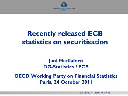 Recently released ECB statistics on securitisation Jani Matilainen DG-Statistics / ECB OECD Working Party on Financial Statistics Paris, 24 October 2011.