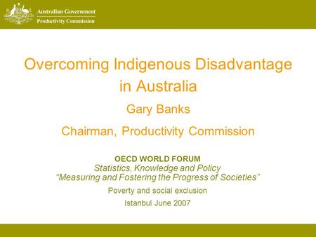 Overcoming Indigenous Disadvantage in Australia Gary Banks Chairman, Productivity Commission OECD WORLD FORUM Statistics, Knowledge and Policy Measuring.