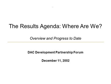 The Results Agenda: Where Are We? Overview and Progress to Date DAC Development Partnership Forum December 11, 2002.