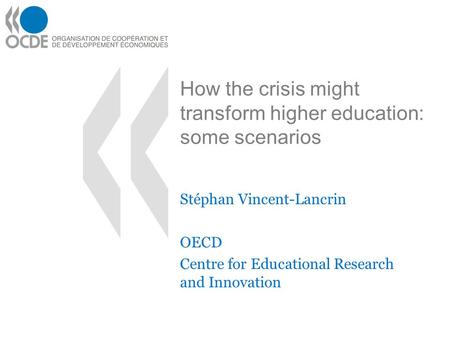 How the crisis might transform higher education: some scenarios Stéphan Vincent-Lancrin OECD Centre for Educational Research and Innovation.