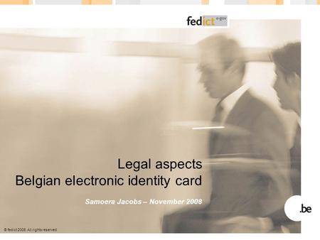 © fedict 2008. All rights reserved Legal aspects Belgian electronic identity card Samoera Jacobs – November 2008.