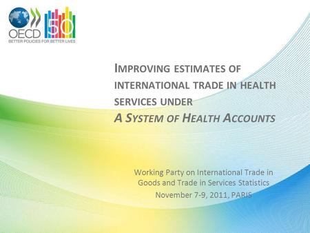I MPROVING ESTIMATES OF INTERNATIONAL TRADE IN HEALTH SERVICES UNDER A S YSTEM OF H EALTH A CCOUNTS Working Party on International Trade in Goods and Trade.