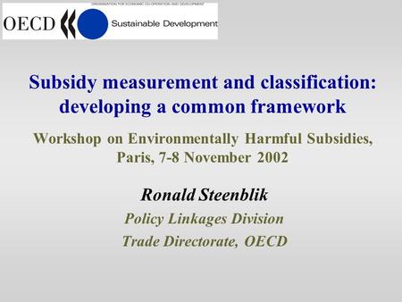 Subsidy measurement and classification: developing a common framework Workshop on Environmentally Harmful Subsidies, Paris, 7-8 November 2002 Ronald Steenblik.