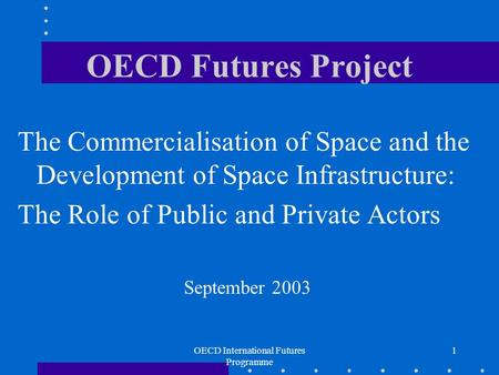OECD International Futures Programme 1 OECD Futures Project The Commercialisation of Space and the Development of Space Infrastructure: The Role of Public.