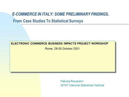 E-COMMERCE IN ITALY: SOME PRELIMINARY FINDINGS E-COMMERCE IN ITALY: SOME PRELIMINARY FINDINGS. From Case Studies To Statistical Surveys Fabiola Riccardini.
