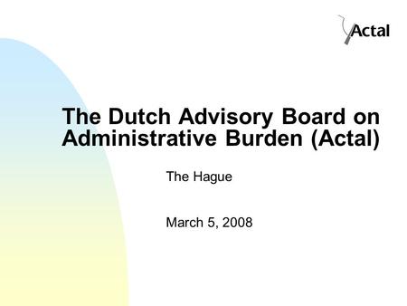The Dutch Advisory Board on Administrative Burden (Actal) The Hague March 5, 2008.