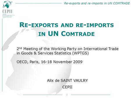 Re-exports and re-imports in UN COMTRADE 1 Alix de SAINT VAULRY CEPII R E - EXPORTS AND RE - IMPORTS IN UN C OMTRADE 2 nd Meeting of the Working Party.