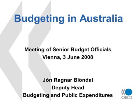 Budgeting in Australia Meeting of Senior Budget Officials Vienna, 3 June 2008 Jón Ragnar Blöndal Deputy Head Budgeting and Public Expenditures.