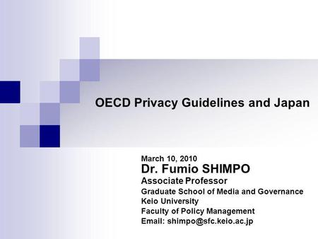 OECD Privacy Guidelines and Japan March 10, 2010 Dr. Fumio SHIMPO Associate Professor Graduate School of Media and Governance Keio University Faculty of.