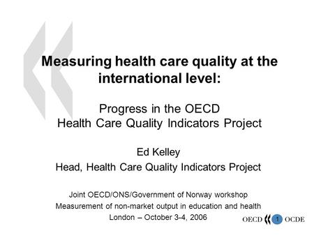 1 Measuring health care quality at the international level: Progress in the OECD Health Care Quality Indicators Project Ed Kelley Head, Health Care Quality.