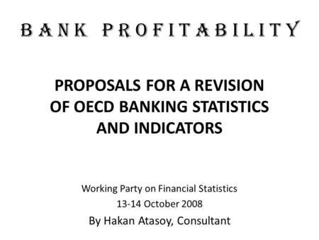 B A N K P R O F I T A B I L I T Y PROPOSALS FOR A REVISION OF OECD BANKING STATISTICS AND INDICATORS Working Party on Financial Statistics 13-14 October.