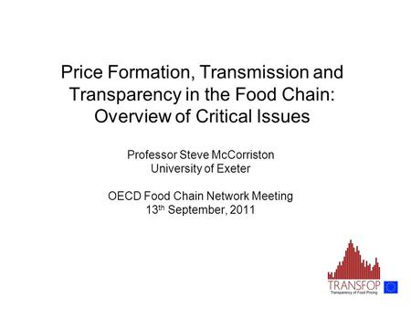 Price Formation, Transmission and Transparency in the Food Chain: Overview of Critical Issues Professor Steve McCorriston University of Exeter OECD Food.
