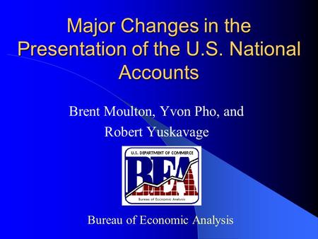 Major Changes in the Presentation of the U.S. National Accounts Brent Moulton, Yvon Pho, and Robert Yuskavage Bureau of Economic Analysis.