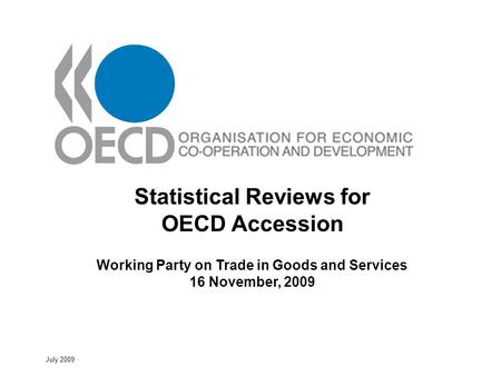 July 2009 Statistical Reviews for OECD Accession Working Party on Trade in Goods and Services 16 November, 2009.