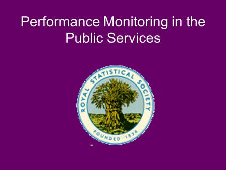 Performance Monitoring in the Public Services. Royal Statistical Society Performance Indicators: Good, Bad, and Ugly Some good examples, but Scientific.