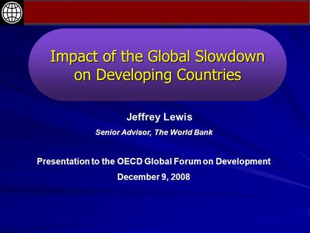 Impact of the Global Slowdown on Developing Countries Jeffrey Lewis Senior Advisor, The World Bank Presentation to the OECD Global Forum on Development.