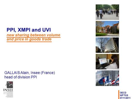GALLAIS Alain, Insee (France) head of division PPI OECD WPTGS 07/11/2011 PPI, XMPI and UVI new sharing between volume and price in goods trade.