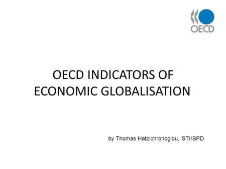 OECD INDICATORS OF ECONOMIC GLOBALISATION by Thomas Hatzichronoglou, STI/SPD.