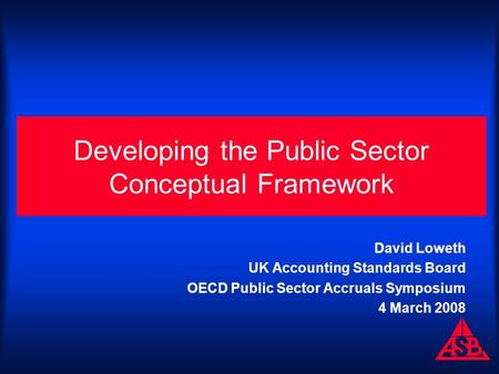 Developing the Public Sector Conceptual Framework David Loweth UK Accounting Standards Board OECD Public Sector Accruals Symposium 4 March 2008.