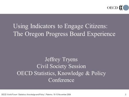 OECD World Forum Statistics, Knowledge and Policy, Palermo, 10-13 November 20042 Using Indicators to Engage Citizens: The Oregon Progress Board Experience.