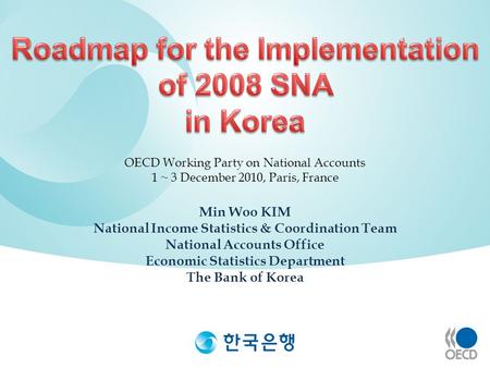 Min Woo KIM National Income Statistics & Coordination Team National Accounts Office Economic Statistics Department The Bank of Korea OECD Working Party.