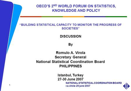 NATIONAL STATISTICAL COORDINATION BOARD r.a.virola 29 june 2007 BUILDING STATISTICAL CAPACITY TO MONITOR THE PROGRESS OF SOCIETIES DISCUSSION By Romulo.