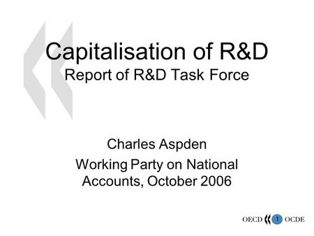 1 Capitalisation of R&D Report of R&D Task Force Charles Aspden Working Party on National Accounts, October 2006.