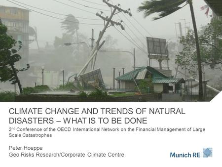 CLIMATE CHANGE AND TRENDS OF NATURAL DISASTERS – WHAT IS TO BE DONE Peter Hoeppe Geo Risks Research/Corporate Climate Centre 2 nd Conference of the OECD.