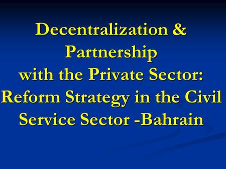 Decentralization & Partnership with the Private Sector: Reform Strategy in the Civil Service Sector -Bahrain.