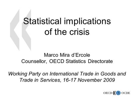 1 Statistical implications of the crisis Marco Mira dErcole Counsellor, OECD Statistics Directorate Working Party on International Trade in Goods and Trade.