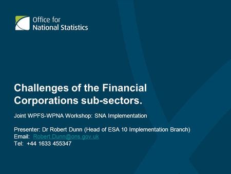 Challenges of the Financial Corporations sub-sectors. Joint WPFS-WPNA Workshop: SNA Implementation Presenter: Dr Robert Dunn (Head of ESA 10 Implementation.