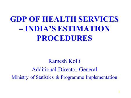 1 GDP OF HEALTH SERVICES – INDIAS ESTIMATION PROCEDURES Ramesh Kolli Additional Director General Ministry of Statistics & Programme Implementation.