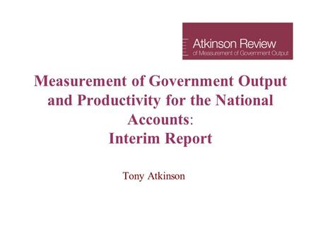 Measurement of Government Output and Productivity for the National Accounts: Interim Report Tony Atkinson.