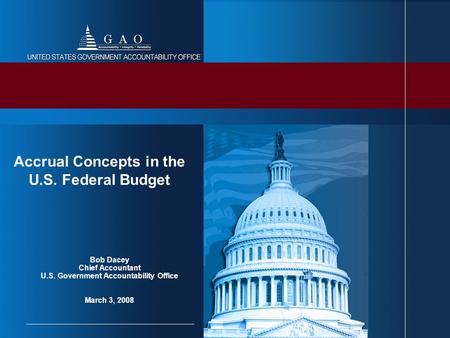 Bob Dacey Chief Accountant U.S. Government Accountability Office March 3, 2008 Accrual Concepts in the U.S. Federal Budget.