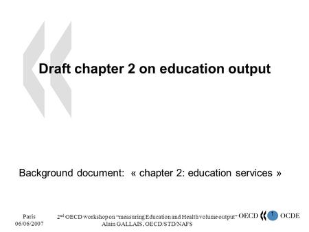 1 Paris 06/06/2007 2 nd OECD workshop on measuring Education and Health volume output Alain GALLAIS, OECD/STD/NAFS Draft chapter 2 on education output.