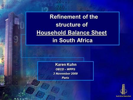 Refinement of the structure of Household Balance Sheet in South Africa Karen Kuhn Karen Kuhn OECD - WPFS 3 November 2009 Paris.