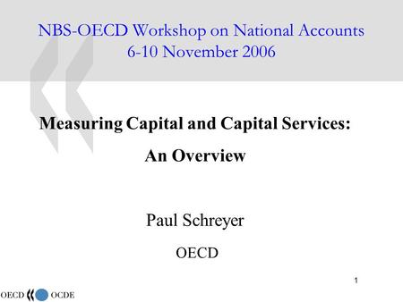 1 NBS-OECD Workshop on National Accounts 6-10 November 2006 Measuring Capital and Capital Services: An Overview Paul Schreyer OECD.