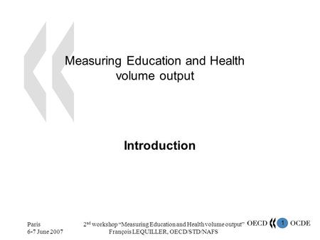 1 Paris 6-7 June 2007 2 nd workshop Measuring Education and Health volume output François LEQUILLER, OECD/STD/NAFS Measuring Education and Health volume.