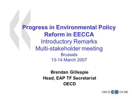 1 Progress in Environmental Policy Reform in EECCA Introductory Remarks Multi-stakeholder meeting Brussels 13-14 March 2007 Brendan Gillespie Head, EAP.