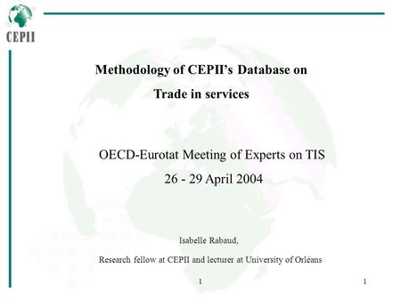 11 Methodology of CEPIIs Database on Trade in services Isabelle Rabaud, Research fellow at CEPII and lecturer at University of Orléans OECD-Eurotat Meeting.