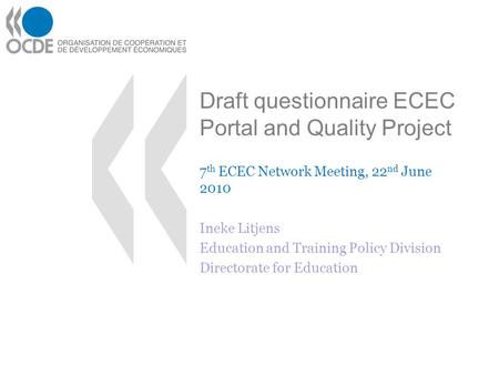 Draft questionnaire ECEC Portal and Quality Project 7 th ECEC Network Meeting, 22 nd June 2010 Ineke Litjens Education and Training Policy Division Directorate.